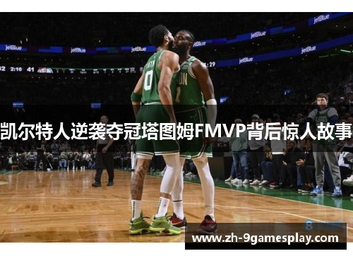 凯尔特人逆袭夺冠塔图姆FMVP背后惊人故事