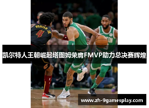凯尔特人王朝崛起塔图姆荣膺FMVP助力总决赛辉煌