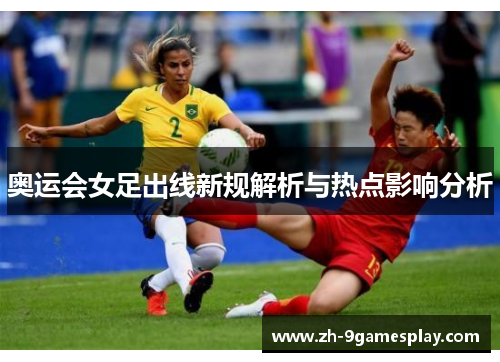奥运会女足出线新规解析与热点影响分析 奥运会女足出线新规解析与热点影响分析